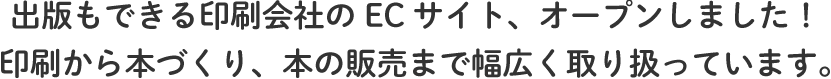 出版もできる印刷会社の ECサイト、オープンしました！ 印刷から本づくり、本の販売まで 幅広く取り扱っています。